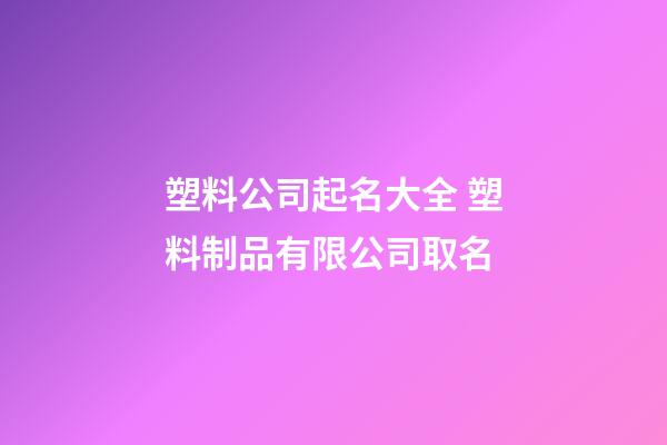塑料公司起名大全 塑料制品有限公司取名-第1張-公司起名-玄機派